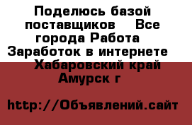 Поделюсь базой поставщиков! - Все города Работа » Заработок в интернете   . Хабаровский край,Амурск г.